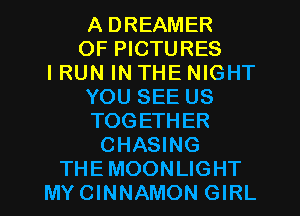 A DREAMER

0F PICTURES
I RUN IN THE NIGHT

YOU SEE US

TOGETHER

CHASING
THEMOONLIGHT

MYCINNAMON GIRL