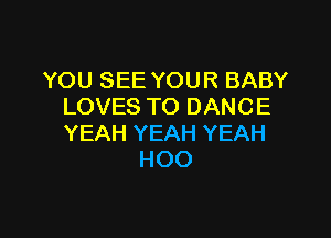 YOU SEE YOUR BABY
LOVES TO DANCE

YEAH YEAH YEAH
HOO