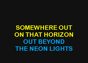 SOMEWHERE OUT
ON THAT HORIZON
OUT BEYOND
THE NEON LIGHTS

g