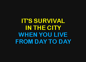 IT'S SURVIVAL
IN THE CITY

WHEN YOU LIVE
FROM DAY TO DAY