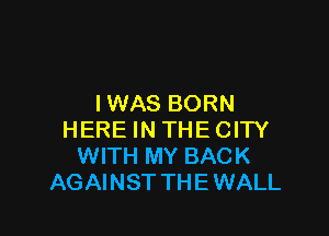IWAS BORN

HERE IN THE CITY
WITH MY BACK
AGAI NST TH E WALL