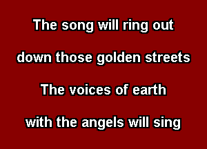 The song will ring out
down those golden streets

The voices of earth

with the angels will sing