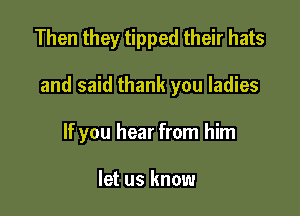 Then they tipped their hats

and said thank you ladies

If you hear from him

let us know