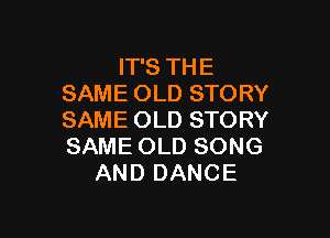 IT'S TH E
SAME OLD STORY

SAME OLD STORY
SAME OLD SONG
AND DANCE