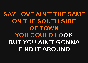 SAY LOVE AIN'T THE SAME
ON THE SOUTH SIDE
OF TOWN
YOU COULD LOOK
BUT YOU AIN'T GONNA
FIND IT AROUND