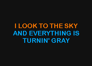 I LOOK TO THE SKY

AND EVERYTHING IS
TURNIN' GRAY
