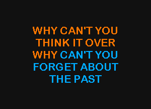 WHYCANTYOU
'HHNKFTOVER

WHYCANTYOU
FORGETABOUT
THEPAST