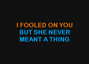 I FOOLED ON YOU

BUT SHE NEVER
MEANTATHING