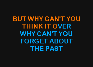 BUT WHY CAN'T YOU
THINK IT OVER

WHY CAN'T YOU
FORGET ABOUT
THE PAST