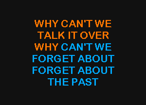 WHY CAN'TWE
TALKFTOVER
WHY CAN'TWE

FORG ET ABOUT
FORG ET ABOUT
THE PAST