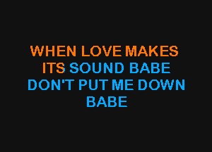 WHEN LOVE MAKES
ITS SOUND BABE

DON'T PUT ME DOWN
BABE