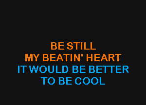 BE STILL
MY BEATIN' HEART
IT WOULD BE BETTER
TO BE COOL