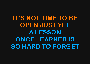 IT'S NOT TIMETO BE
OPEN JUST YET
A LESSON
ONCE LEARNED IS
SO HARD TO FORGET