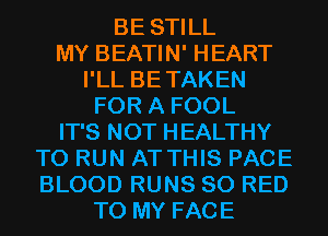 BE STILL
MY BEATIN' HEART
I'LL BETAKEN
FOR A FOOL
IT'S NOT HEALTHY
TO RUN AT THIS PAGE
BLOOD RUNS 80 RED
TO MY FACE