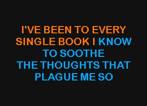 I'VE BEEN TO EVERY
SINGLE BOOK I KNOW
T0 SOOTHE
THETHOUGHTS THAT
PLAGUEME SO