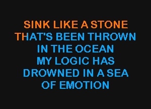 SINK LIKE A STONE
THAT'S BEEN TH ROWN
IN THE OCEAN
MY LOGIC HAS
DROWNED IN A SEA
OF EMOTION