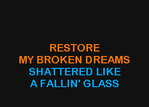 RESTORE
MY BROKEN DREAMS
SHATTERED LIKE
A FALLIN' GLASS