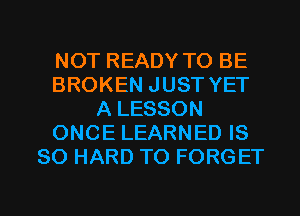 NOT READY TO BE
BROKEN JUST YET
A LESSON
ONCE LEARNED IS
SO HARD TO FORGET