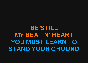 BE STILL
MY BEATIN' HEART
YOU MUST LEARN TO
STAND YOUR GROUND