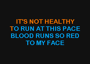 IT'S NOT HEALTHY
TO RUN AT THIS PAGE
BLOOD RUNS 80 RED

TO MY FACE