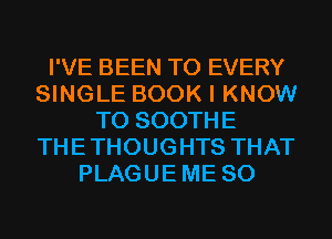 I'VE BEEN TO EVERY
SINGLE BOOK I KNOW
T0 SOOTHE
THETHOUGHTS THAT
PLAGUEME SO