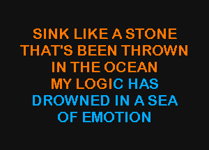 SINK LIKE A STONE
THAT'S BEEN TH ROWN
IN THE OCEAN
MY LOGIC HAS
DROWNED IN A SEA
OF EMOTION