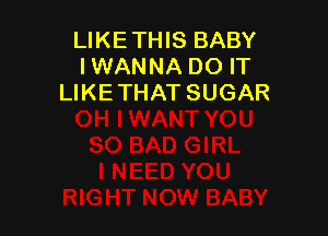 LIKETHIS BABY
IWANNA DO IT
LIKETHAT SUGAR