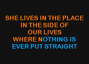 SHE LIVES IN THE PLACE
IN THE SIDE OF
OUR LIVES
WHERE NOTHING IS
EVER PUT STRAIGHT