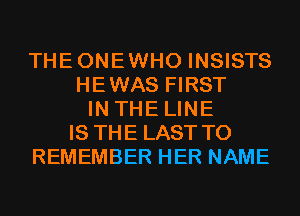 THEONEWHO INSISTS
HEWAS FIRST
IN THE LINE
IS THE LAST TO
REMEMBER HER NAME