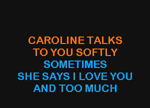 CAROLINE TALKS
TO YOU SOFTLY
SOMETIMES
SHE SAYS I LOVE YOU
AND TOO MUCH