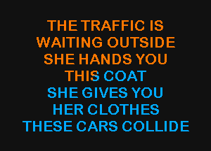 THETRAFFIC IS
WAITING OUTSIDE
SHE HANDS YOU
THIS COAT
SHEGIVES YOU
HER CLOTHES
THESE CARS COLLIDE