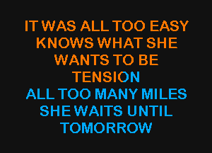 IT WAS ALL T00 EASY
KNOWS WHAT SHE
WANTS TO BE
TENSION
ALL TOO MANY MILES
SHE WAITS UNTIL
TOMORROW