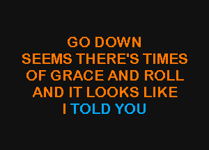 G0 DOWN
SEEMS THERE'S TIMES
OF GRACE AND ROLL

AND IT LOOKS LIKE

ITOLD YOU