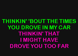 THINKIN' 'BOUT THETIMES
YOU DROVE IN MY CAR