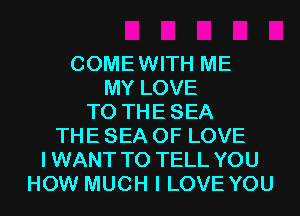 COMEWITH ME
MY LOVE
TO THESEA
THE SEA OF LOVE
IWANT TO TELL YOU
HOW MUCH I LOVE YOU