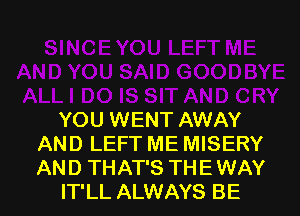 YOU WENT AWAY
AND LEFT ME MISERY
AND THAT'S THE WAY

IT'LL ALWAYS BE