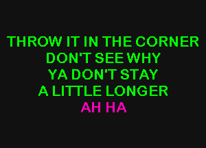 THROW IT IN THE CORNER
DON'T SEEWHY
YA DON'T STAY
A LITTLE LONGER