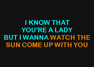 I KNOW THAT
YOU'RE A LADY

BUT I WANNAWATCH THE
SUN COME UP WITH YOU