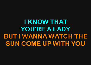 I KNOW THAT
YOU'RE A LADY

BUT I WANNAWATCH THE
SUN COME UP WITH YOU