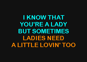 I KNOW THAT
YOU'RE A LADY
BUT SOMETIMES

LADIES NEED

A LITTLE LOVIN' TOO