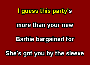 I guess this party's
more than your new

Barbie bargained for

She's got you by the sleeve