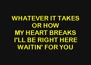 WHATEVER IT TAKES
OR HOW
MY HEART BREAKS
I'LL BE RIGHT HERE
WAITIN' FOR YOU