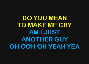 DO YOU MEAN
TO MAKE ME CRY

AM I JUST
ANOTHER GUY
OH OOH OH YEAH YEA