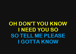 OH DON'T YOU KNOW

I NEED YOU SO
SO TELL ME PLEASE
IGOTTA KNOW