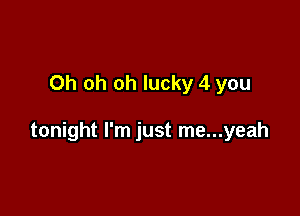 Oh oh oh lucky 4 you

tonight I'm just me...yeah