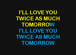 I'LL LOVE YOU
TWICE AS MUCH
TOMORROW

I'LL LOVE YOU
1WlCE AS MUCH
TOMORROW