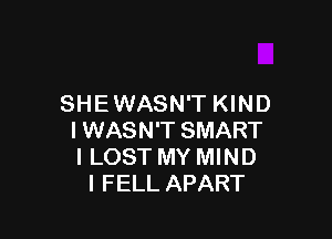 SHEWASN'T KIND

I WASN'T SMART
I LOST MY MIND
l FELL APART