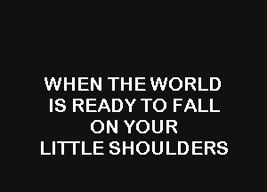 WHEN THEWORLD
IS READY TO FALL
ON YOUR
LITTLE SHOULDERS