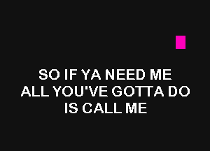 SO IF YA NEED ME

ALL YOU'VE GOTTA DO
IS CALL ME