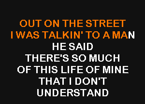 OUT ON THE STREET
I WAS TALKIN' TO A MAN
HESAID
THERE'S SO MUCH
OF THIS LIFE OF MINE
THATI DON'T
UNDERSTAND